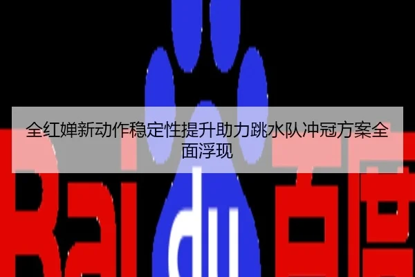 全红婵新动作稳定性提升助力跳水队冲冠方案全面浮现